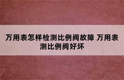 万用表怎样检测比例阀故障 万用表测比例阀好坏